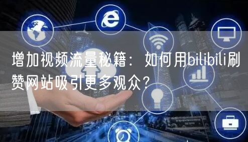 增加视频流量秘籍:如何用bilibili刷赞网站吸引更多观众?