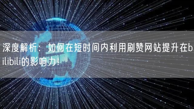 深度解析:如何在短时间内利用刷赞网站提升在bilibili的影响力!