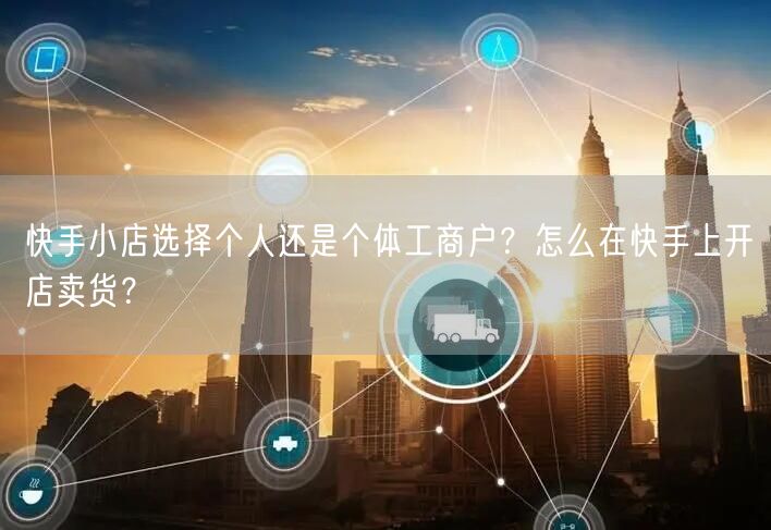 快手小店选择个人还是个体工商户？怎么在快手上开店卖货？
