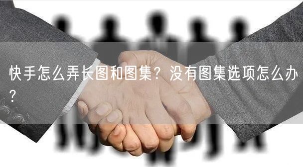 快手怎么弄长图和图集？没有图集选项怎么办？
