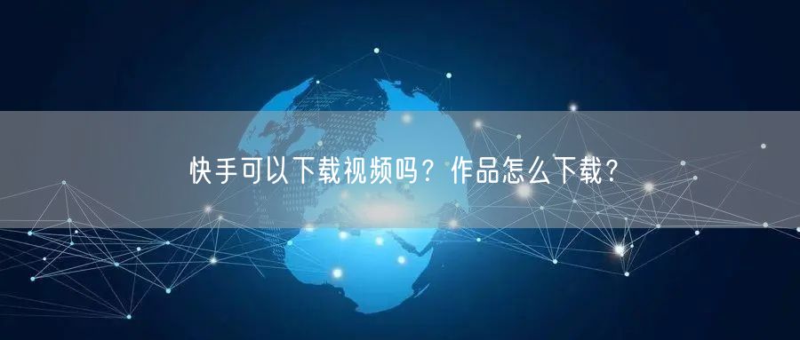 快手可以下载视频吗？作品怎么下载？