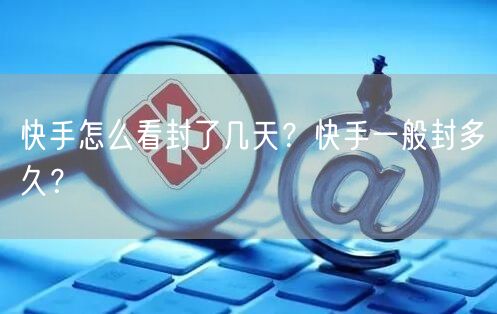 快手怎么看封了几天？快手一般封多久？