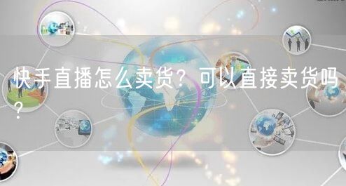 快手直播怎么卖货？可以直接卖货吗？