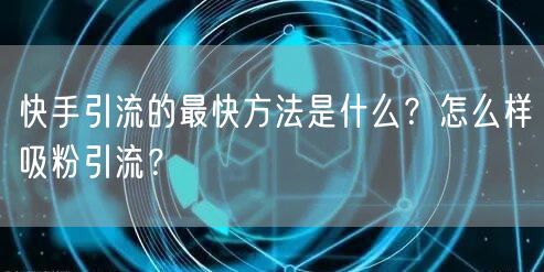 快手引流的最快方法是什么？怎么样吸粉引流？