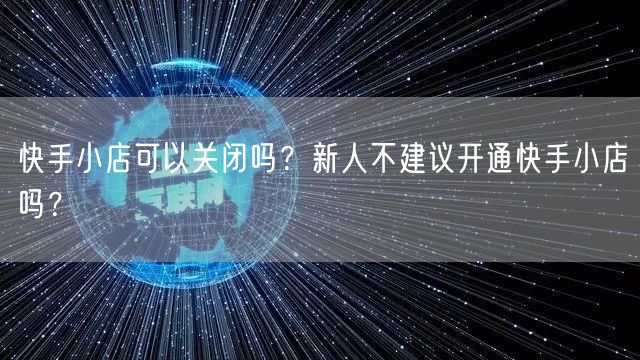 快手小店可以关闭吗？新人不建议开通快手小店吗？