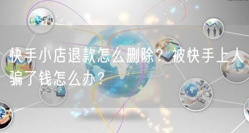 快手小店退款怎么删除？被快手上人骗了钱怎么办？