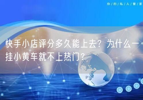快手小店评分多久能上去？为什么一挂小黄车就不上热门？