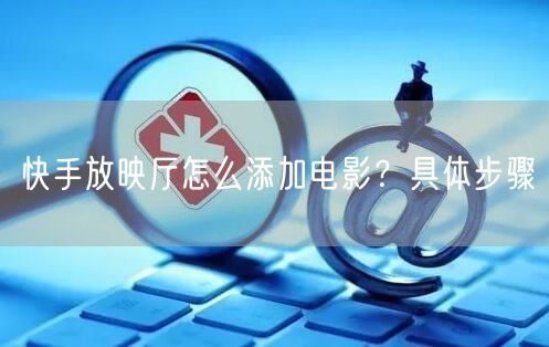 快手放映厅怎么添加电影？具体步骤