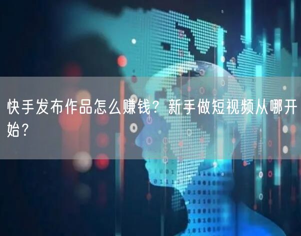 快手发布作品怎么赚钱？新手做短视频从哪开始？