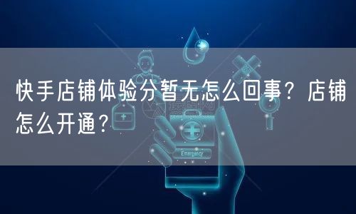 快手店铺体验分暂无怎么回事？店铺怎么开通？