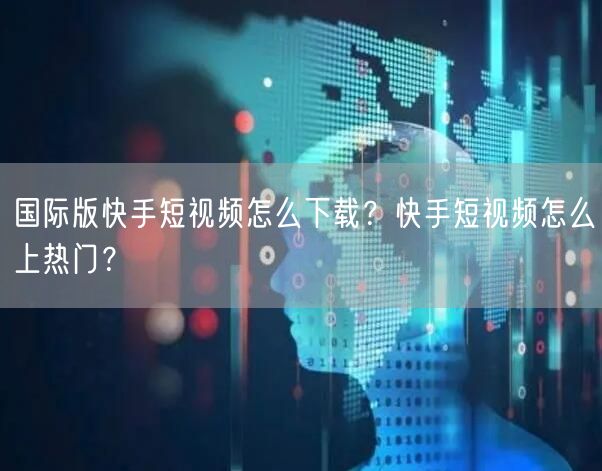 国际版快手短视频怎么下载？快手短视频怎么上热门？