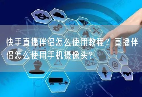 快手直播伴侣怎么使用教程？直播伴侣怎么使用手机摄像头？