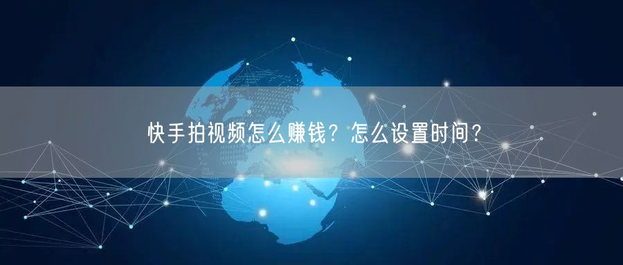 快手拍视频怎么赚钱？怎么设置时间？