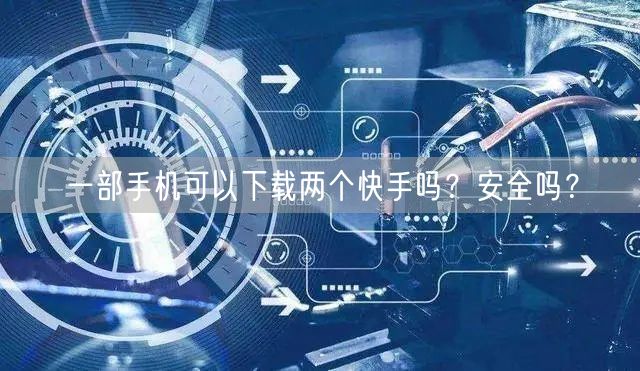 一部手机可以下载两个快手吗？安全吗？