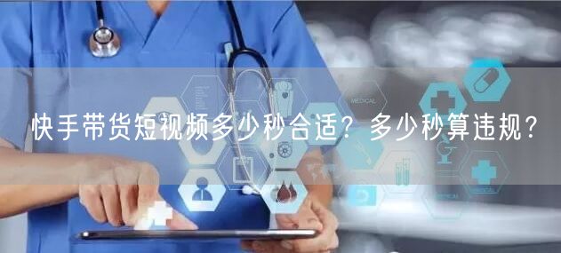 快手带货短视频多少秒合适？多少秒算违规？