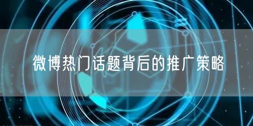 微博热门话题背后的推广策略