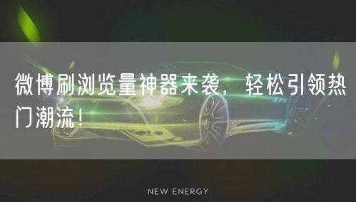 微博刷浏览量神器来袭，轻松引领热门潮流！