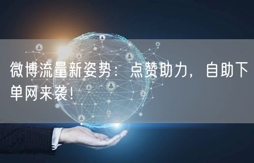 微博流量新姿势：点赞助力，自助下单网来袭！