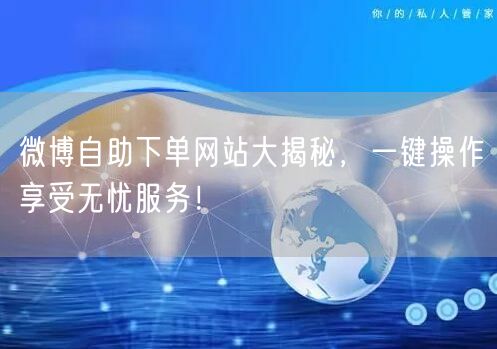 微博自助下单网站大揭秘，一键操作享受无忧服务！