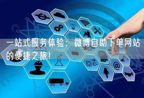一站式服务体验：微博自助下单网站的便捷之旅！