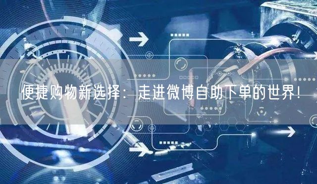 便捷购物新选择：走进微博自助下单的世界！