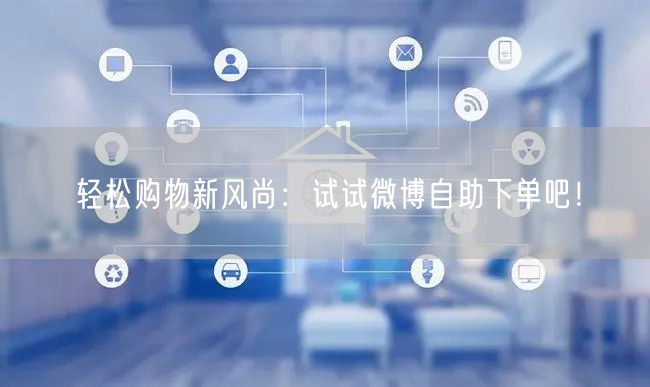 轻松购物新风尚：试试微博自助下单吧！