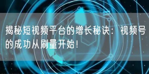 揭秘短视频平台的增长秘诀:视频号的成功从刷量开始!