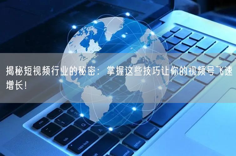 揭秘短视频行业的秘密:掌握这些技巧让你的视频号飞速增长!