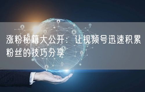 涨粉秘籍大公开：让视频号迅速积累粉丝的技巧分享