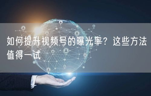 如何提升视频号的曝光率？这些方法值得一试