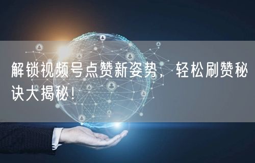 解锁视频号点赞新姿势，轻松刷赞秘诀大揭秘！