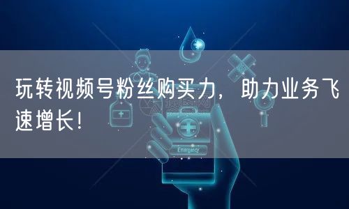玩转视频号粉丝购买力,助力业务飞速增长!