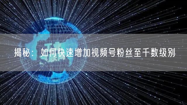 揭秘:如何快速增加视频号粉丝至千数级别