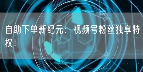 自助下单新纪元：视频号粉丝独享特权！