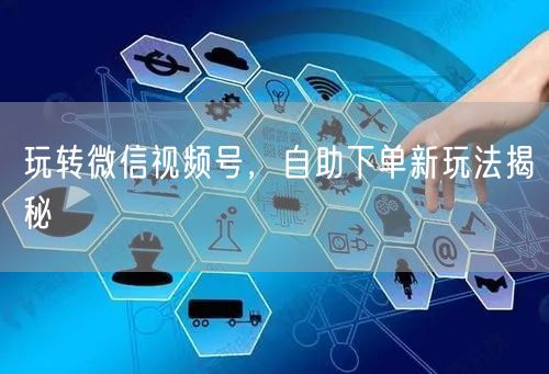 玩转微信视频号,自助下单新玩法揭秘