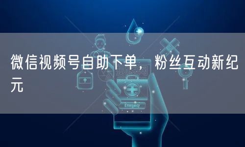 微信视频号自助下单,粉丝互动新纪元