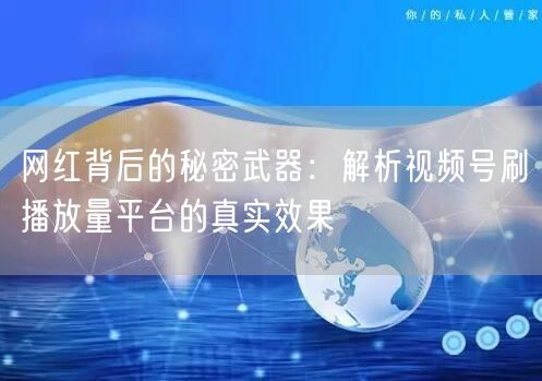 网红背后的秘密武器:解析视频号刷播放量平台的真实效果