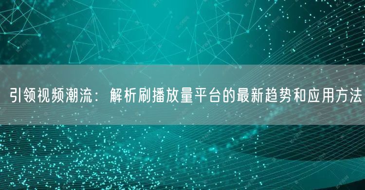 引领视频潮流:解析刷播放量平台的最新趋势和应用方法