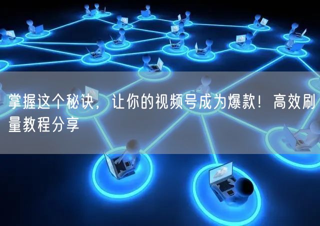 掌握这个秘诀,让你的视频号成为爆款!高效刷量教程分享