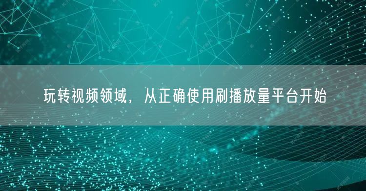 玩转视频领域,从正确使用刷播放量平台开始
