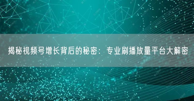 揭秘视频号增长背后的秘密:专业刷播放量平台大解密