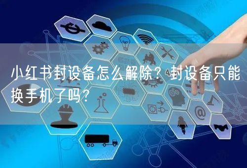 小红书封设备怎么解除？封设备只能换手机了吗？