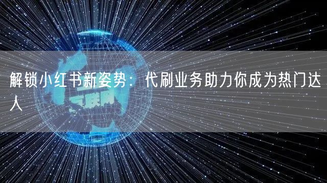 解锁小红书新姿势：代刷业务助力你成为热门达人