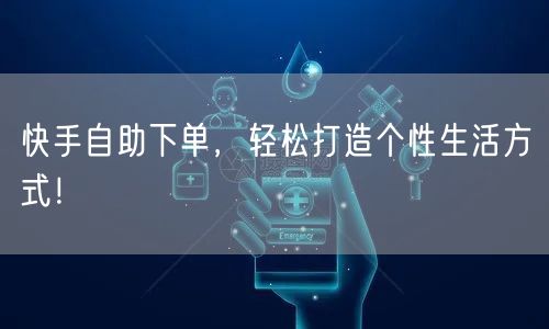 快手自助下单，轻松打造个性生活方式！