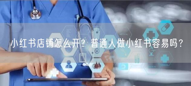 小红书店铺怎么开？普通人做小红书容易吗？