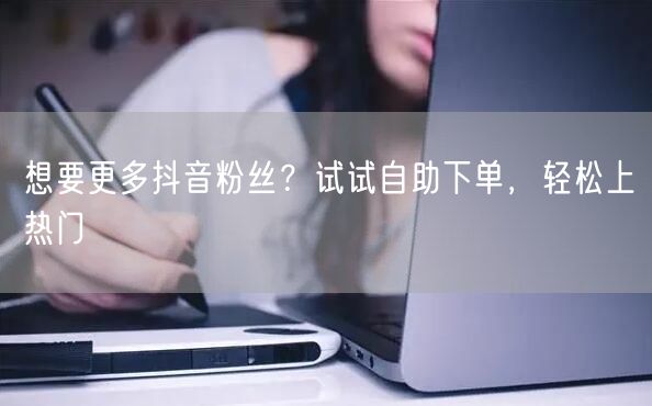 想要更多抖音粉丝？试试自助下单，轻松上热门