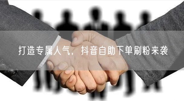 打造专属人气，抖音自助下单刷粉来袭