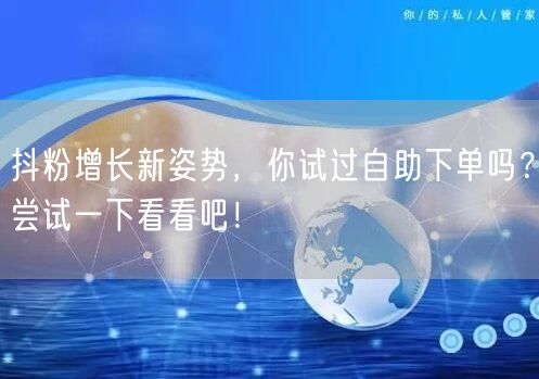 抖粉增长新姿势，你试过自助下单吗？尝试一下看看吧！