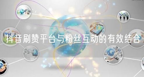 抖音刷赞平台与粉丝互动的有效结合