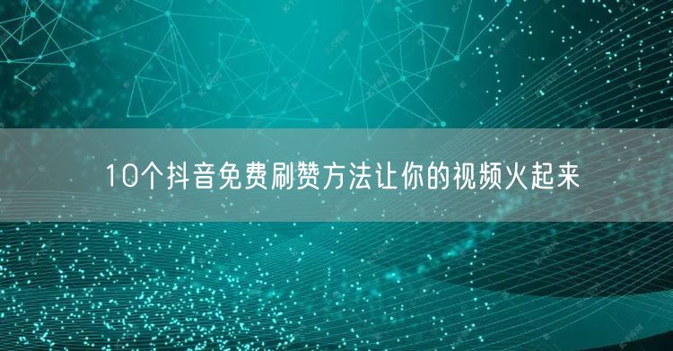 10个抖音免费刷赞方法让你的视频火起来